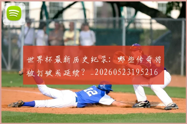 世界杯最新历史纪录：哪些传奇将被打破或延续？_20260523195216