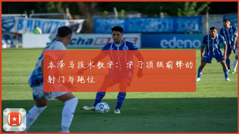 本泽马技术教学：学习顶级前锋的射门与跑位