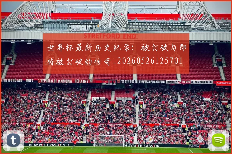 世界杯最新历史纪录：被打破与即将被打破的传奇_20260526125701