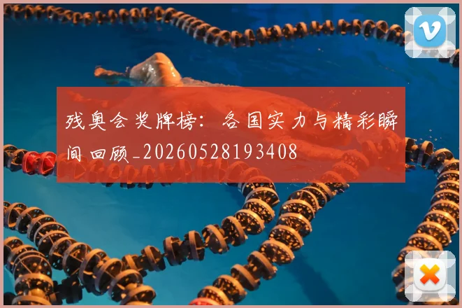 残奥会奖牌榜：各国实力与精彩瞬间回顾_20260528193408