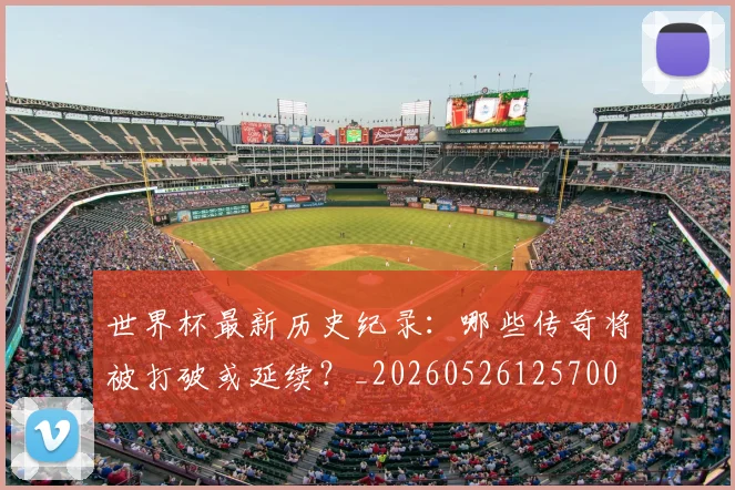 世界杯最新历史纪录：哪些传奇将被打破或延续？_20260526125700