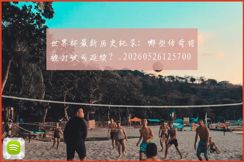世界杯最新历史纪录：哪些传奇将被打破或延续？_20260526125700