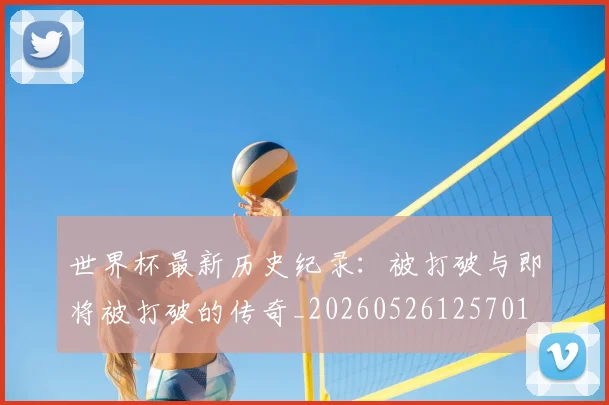 世界杯最新历史纪录：被打破与即将被打破的传奇_20260526125701