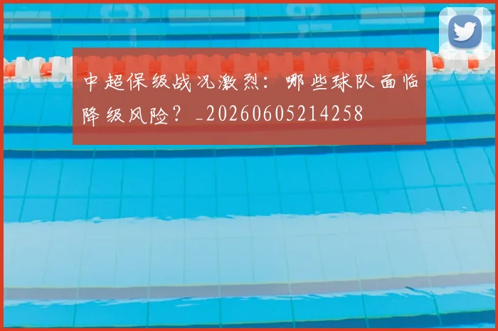 中超保级战况激烈:哪些球队面临降级风险?_20260605214258