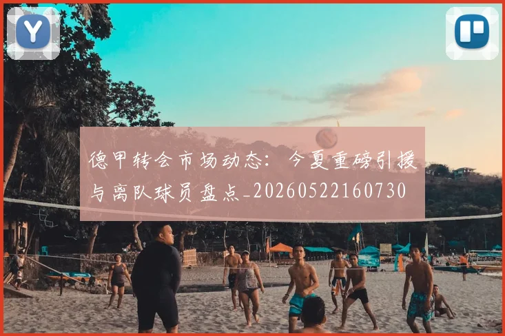 德甲转会市场动态：今夏重磅引援与离队球员盘点_20260522160730