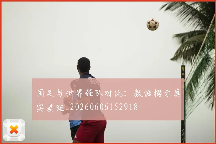 国足与世界强队对比:数据揭示真实差距_20260606152918