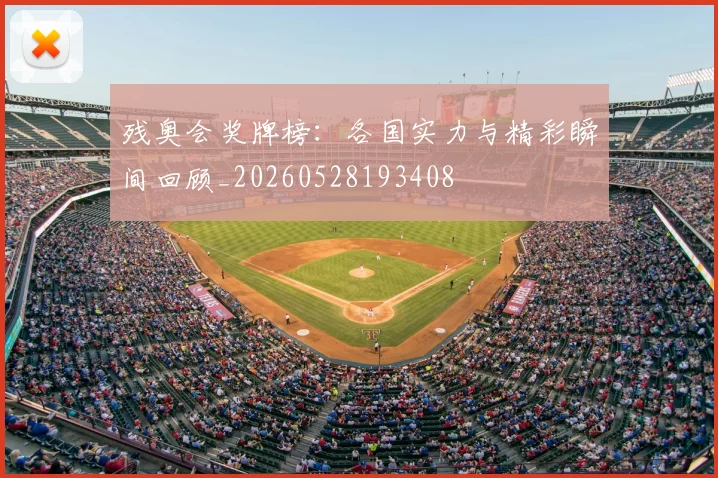 残奥会奖牌榜：各国实力与精彩瞬间回顾_20260528193408