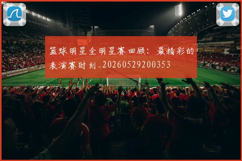 篮球明星全明星赛回顾:最精彩的表演赛时刻_20260529200353